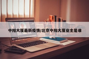 中阳大厦最新疫情/北京中阳大厦业主是谁
