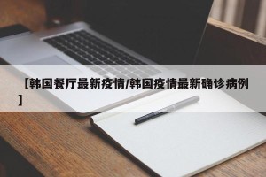 【韩国餐厅最新疫情/韩国疫情最新确诊病例】
