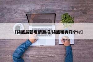 【楼底最新疫情通报/楼底镇有几个村】