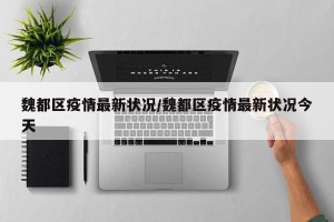 魏都区疫情最新状况/魏都区疫情最新状况今天