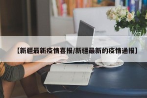 【新疆最新疫情喜报/新疆最新的疫情通报】