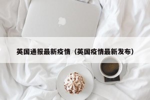 英国通报最新疫情（英国疫情最新发布）