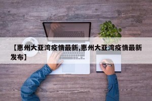 【惠州大亚湾疫情最新,惠州大亚湾疫情最新发布】