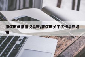 雁塔区疫情情况最新/雁塔区关于疫情最新通知